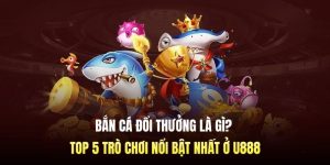 Bắn Cá Đổi Thưởng Là Gì? Top 5 Trò Chơi Nổi Bật Nhất Ở U888